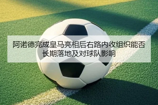 阿诺德完成皇马亮相后右路内收组织能否长期落地及对球队影响