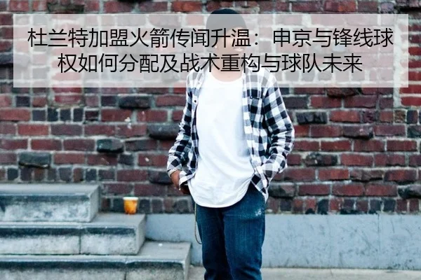 杜兰特加盟火箭传闻升温：申京与锋线球权如何分配及战术重构与球队未来