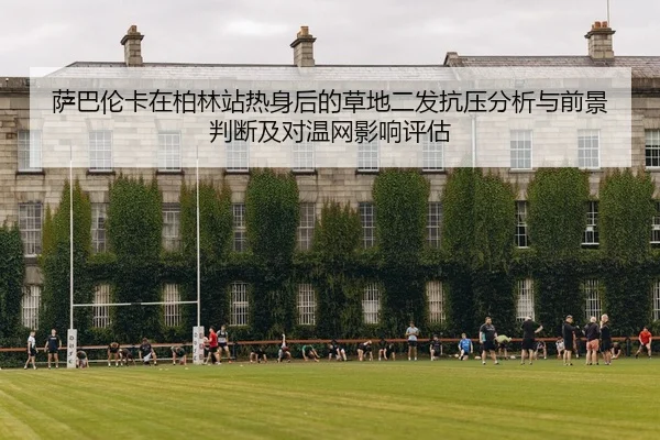 萨巴伦卡在柏林站热身后的草地二发抗压分析与前景判断及对温网影响评估