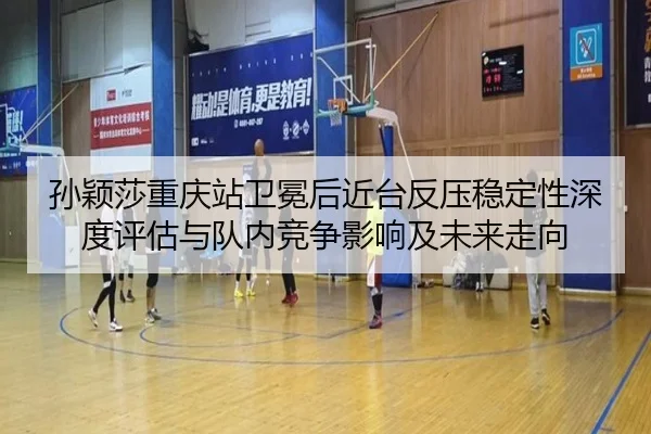 孙颖莎重庆站卫冕后近台反压稳定性深度评估与队内竞争影响及未来走向