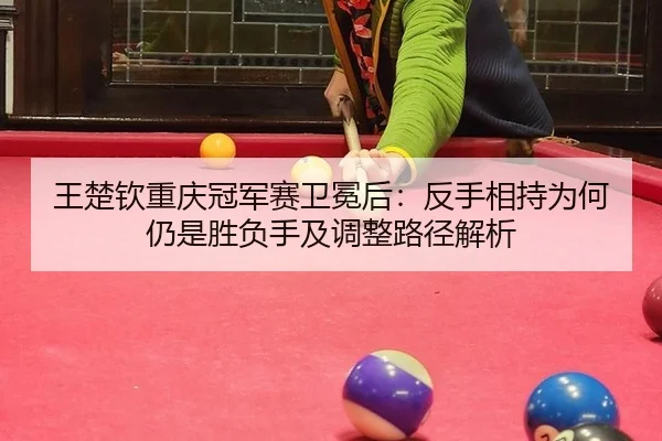 王楚钦重庆冠军赛卫冕后：反手相持为何仍是胜负手及调整路径解析
