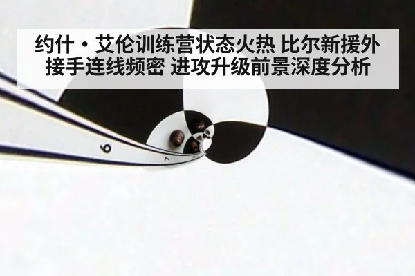 约什·艾伦训练营状态火热 比尔新援外接手连线频密 进攻升级前景深度分析