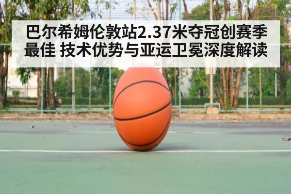 巴尔希姆伦敦站2.37米夺冠创赛季最佳 技术优势与亚运卫冕深度解读