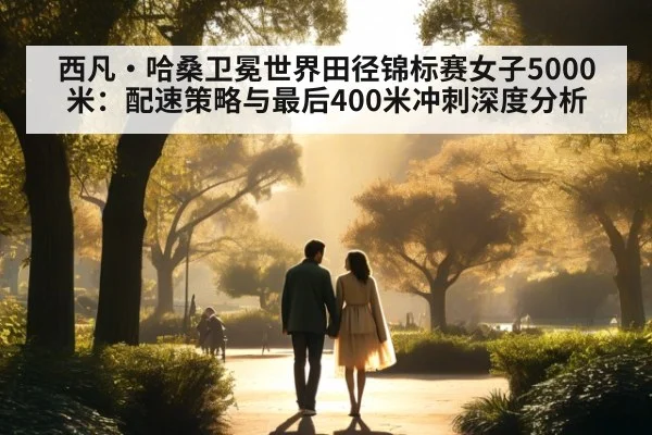 西凡·哈桑卫冕世界田径锦标赛女子5000米：配速策略与最后400米冲刺深度分析