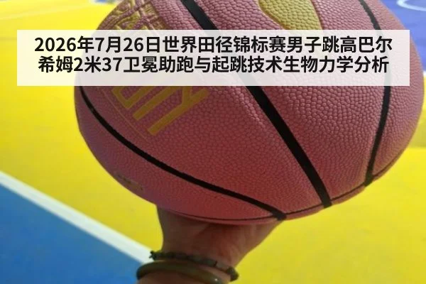 2026年7月26日世界田径锦标赛男子跳高巴尔希姆2米37卫冕助跑与起跳技术生物力学分析