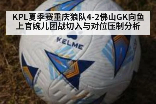 KPL夏季赛重庆狼队4-2佛山GK向鱼上官婉儿团战切入与对位压制分析