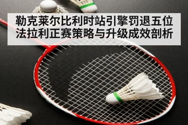 勒克莱尔比利时站引擎罚退五位 法拉利正赛策略与升级成效剖析