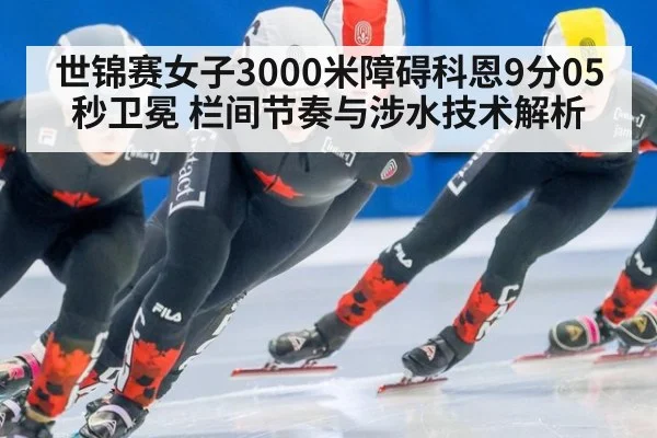 世锦赛女子3000米障碍科恩9分05秒卫冕 栏间节奏与涉水技术解析